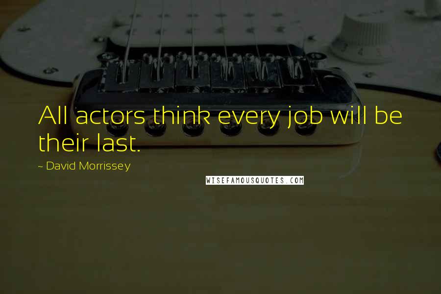 David Morrissey Quotes: All actors think every job will be their last.