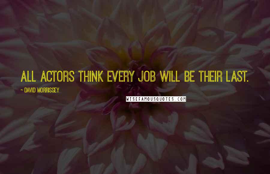 David Morrissey Quotes: All actors think every job will be their last.