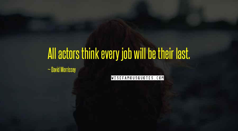 David Morrissey Quotes: All actors think every job will be their last.