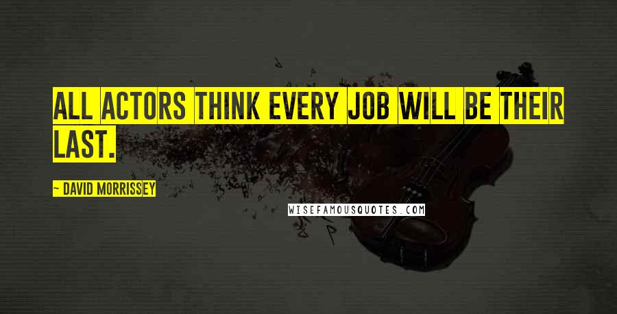 David Morrissey Quotes: All actors think every job will be their last.