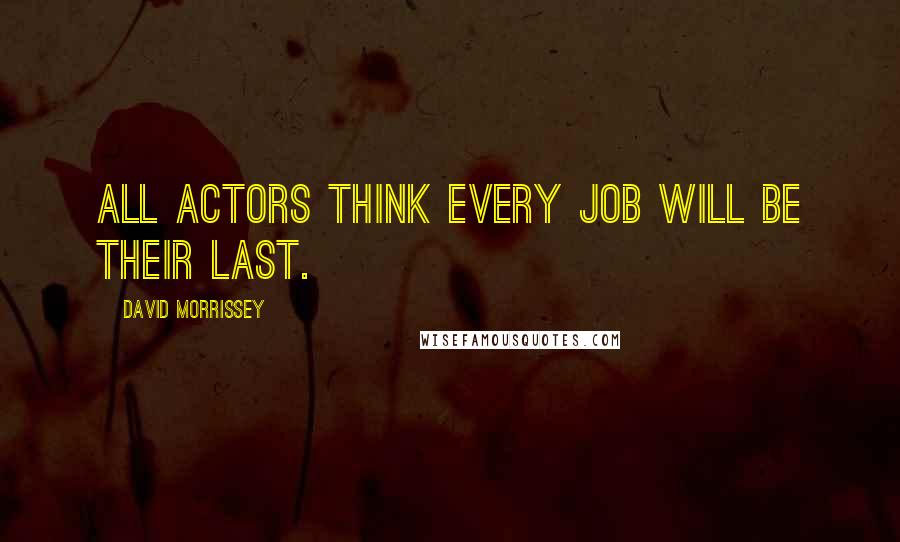 David Morrissey Quotes: All actors think every job will be their last.