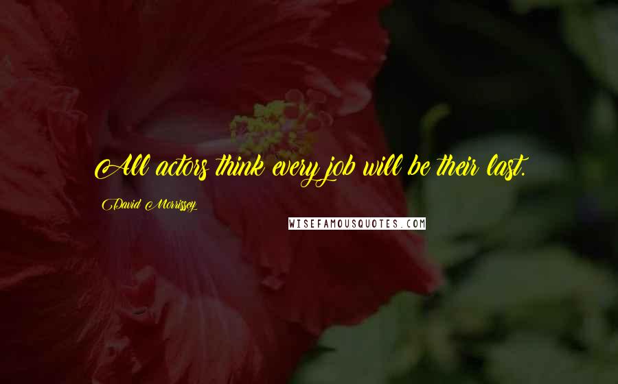 David Morrissey Quotes: All actors think every job will be their last.