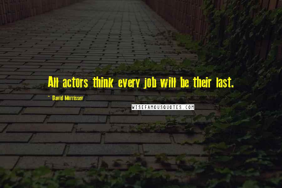 David Morrissey Quotes: All actors think every job will be their last.