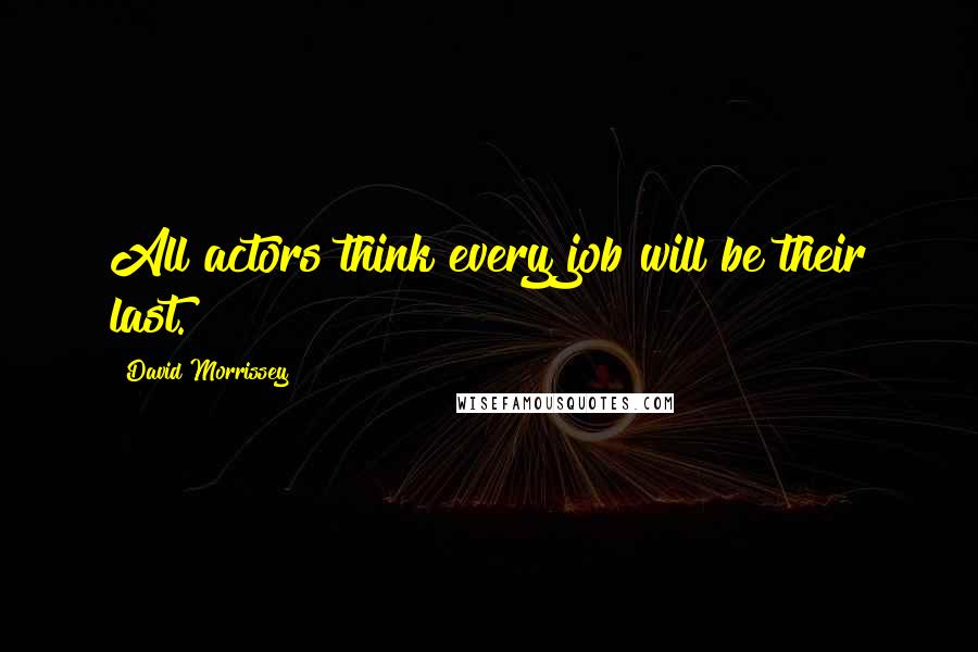 David Morrissey Quotes: All actors think every job will be their last.