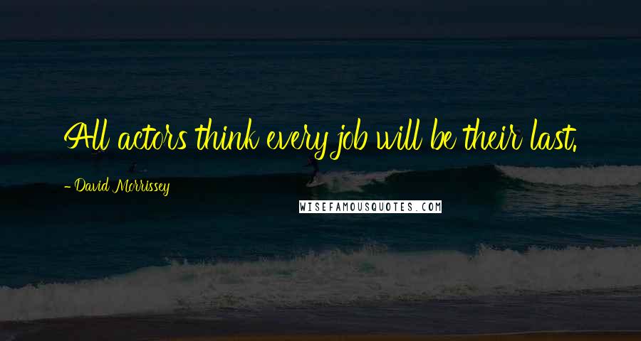 David Morrissey Quotes: All actors think every job will be their last.