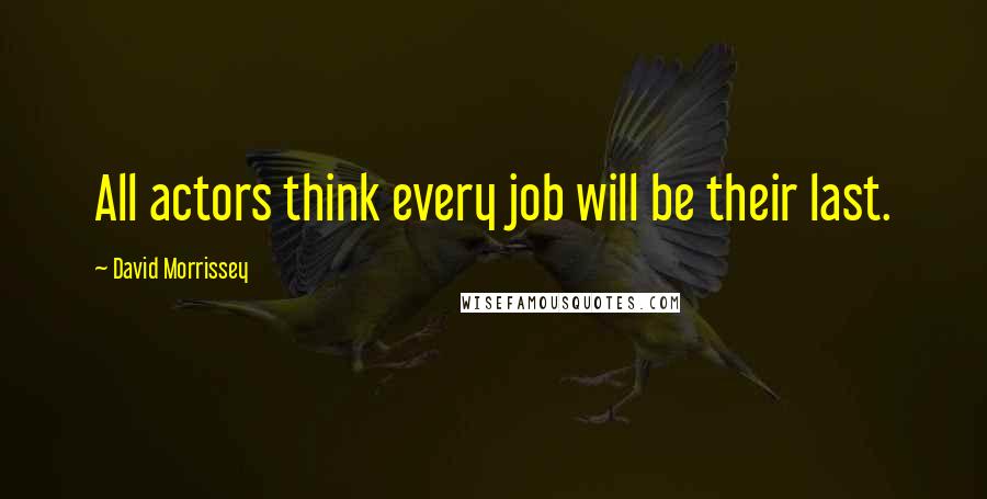 David Morrissey Quotes: All actors think every job will be their last.