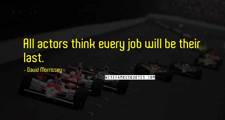 David Morrissey Quotes: All actors think every job will be their last.