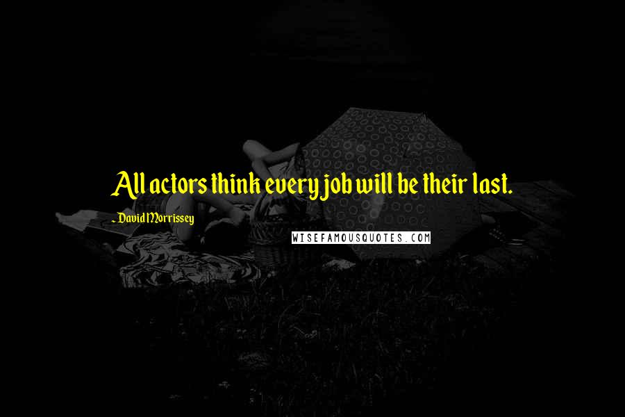 David Morrissey Quotes: All actors think every job will be their last.