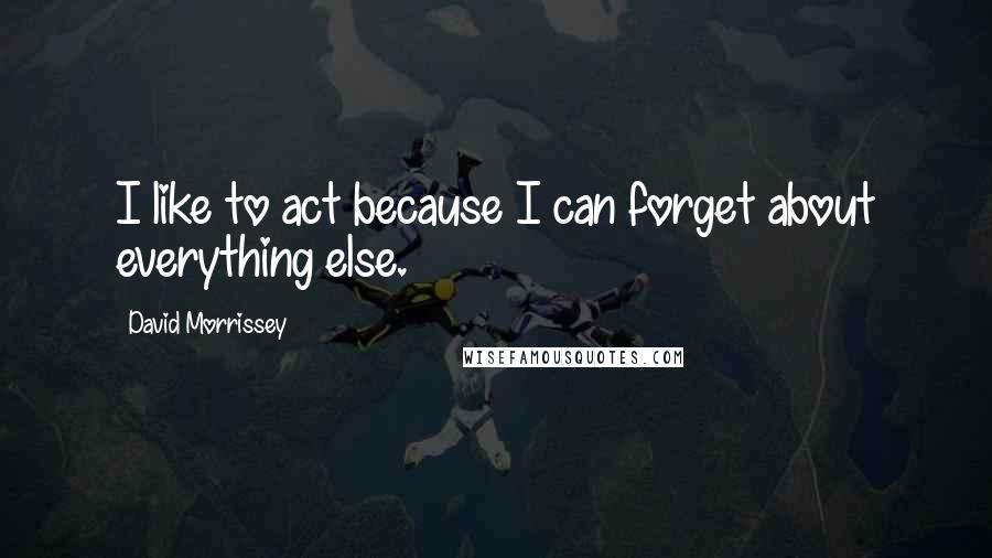 David Morrissey Quotes: I like to act because I can forget about everything else.