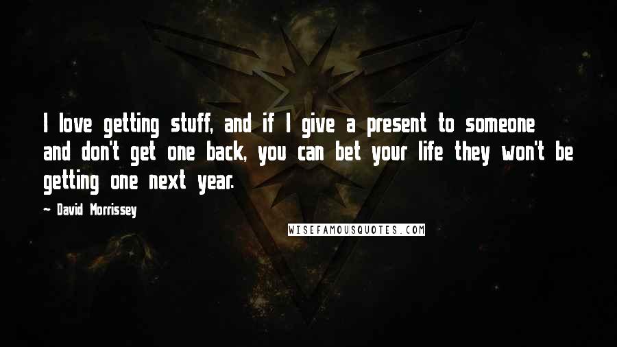 David Morrissey Quotes: I love getting stuff, and if I give a present to someone and don't get one back, you can bet your life they won't be getting one next year.