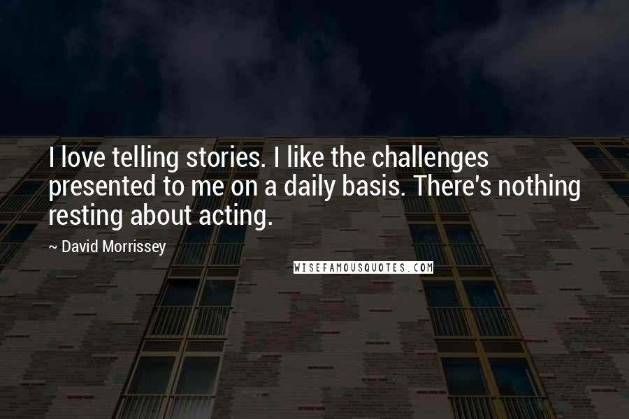 David Morrissey Quotes: I love telling stories. I like the challenges presented to me on a daily basis. There's nothing resting about acting.