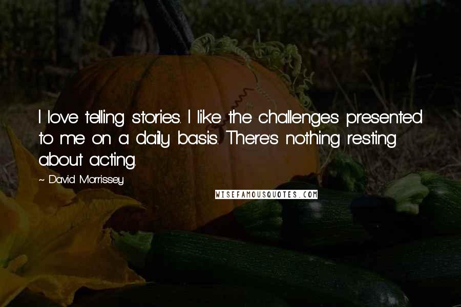 David Morrissey Quotes: I love telling stories. I like the challenges presented to me on a daily basis. There's nothing resting about acting.