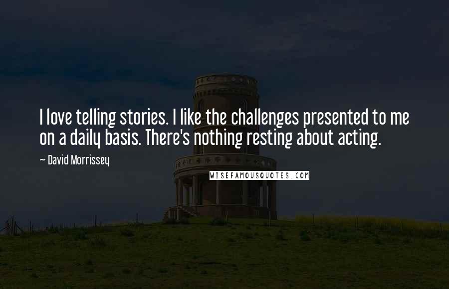 David Morrissey Quotes: I love telling stories. I like the challenges presented to me on a daily basis. There's nothing resting about acting.