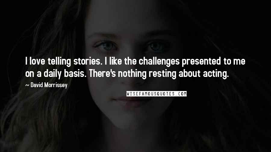 David Morrissey Quotes: I love telling stories. I like the challenges presented to me on a daily basis. There's nothing resting about acting.