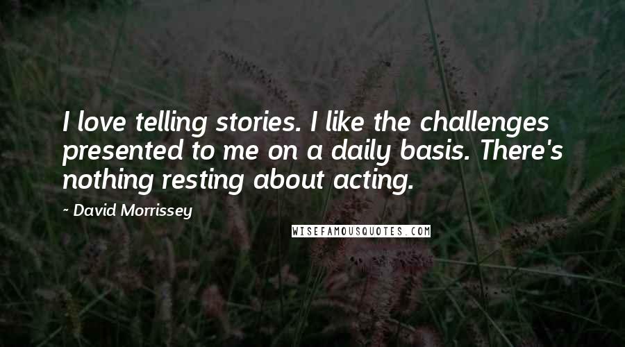 David Morrissey Quotes: I love telling stories. I like the challenges presented to me on a daily basis. There's nothing resting about acting.