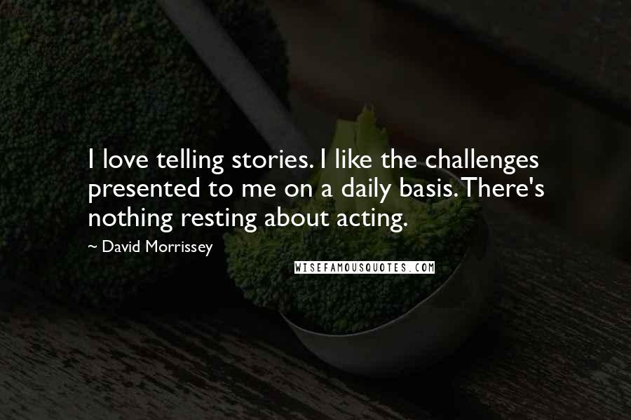 David Morrissey Quotes: I love telling stories. I like the challenges presented to me on a daily basis. There's nothing resting about acting.
