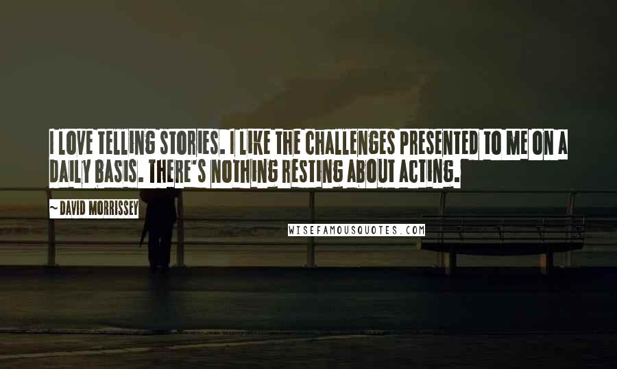 David Morrissey Quotes: I love telling stories. I like the challenges presented to me on a daily basis. There's nothing resting about acting.