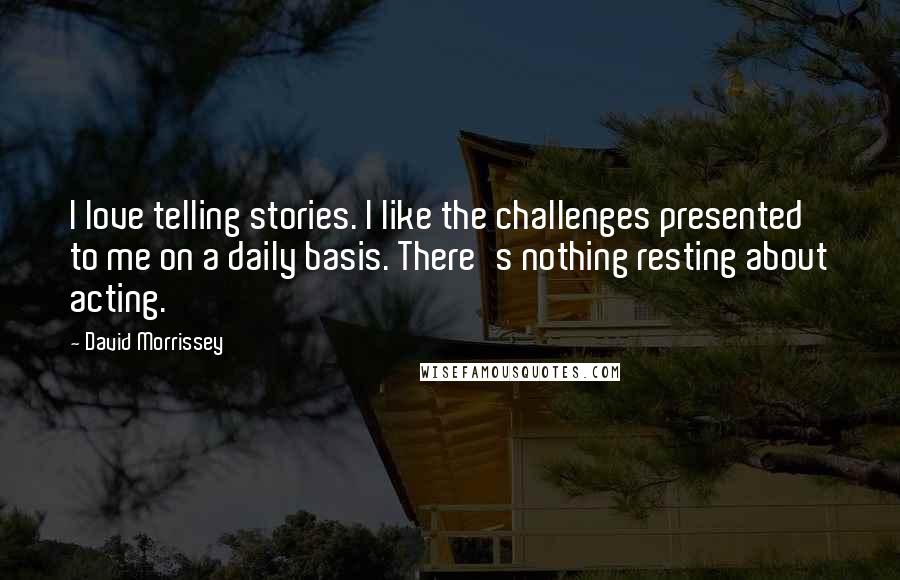 David Morrissey Quotes: I love telling stories. I like the challenges presented to me on a daily basis. There's nothing resting about acting.