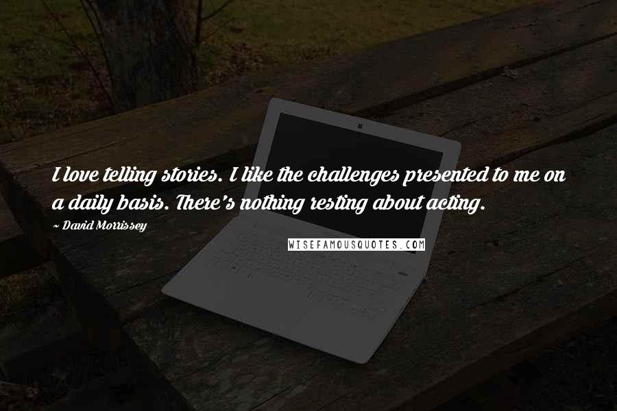 David Morrissey Quotes: I love telling stories. I like the challenges presented to me on a daily basis. There's nothing resting about acting.