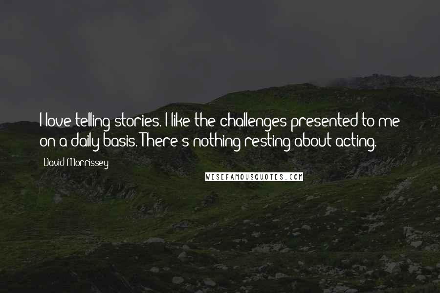 David Morrissey Quotes: I love telling stories. I like the challenges presented to me on a daily basis. There's nothing resting about acting.