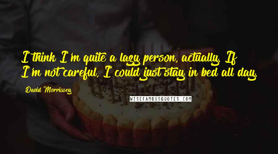 David Morrissey Quotes: I think I'm quite a lazy person, actually. If I'm not careful, I could just stay in bed all day.