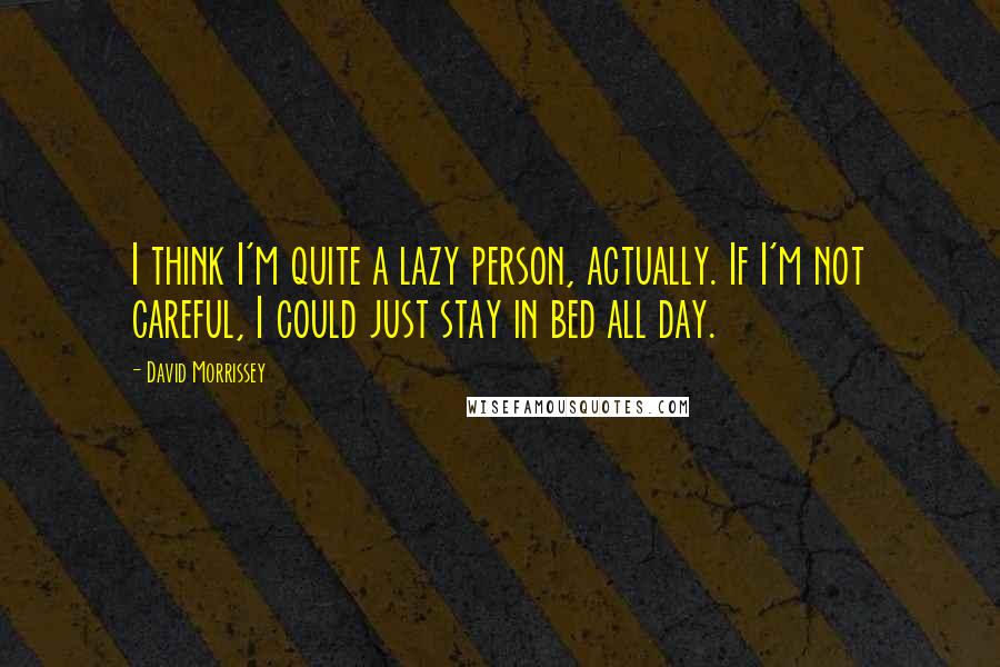 David Morrissey Quotes: I think I'm quite a lazy person, actually. If I'm not careful, I could just stay in bed all day.