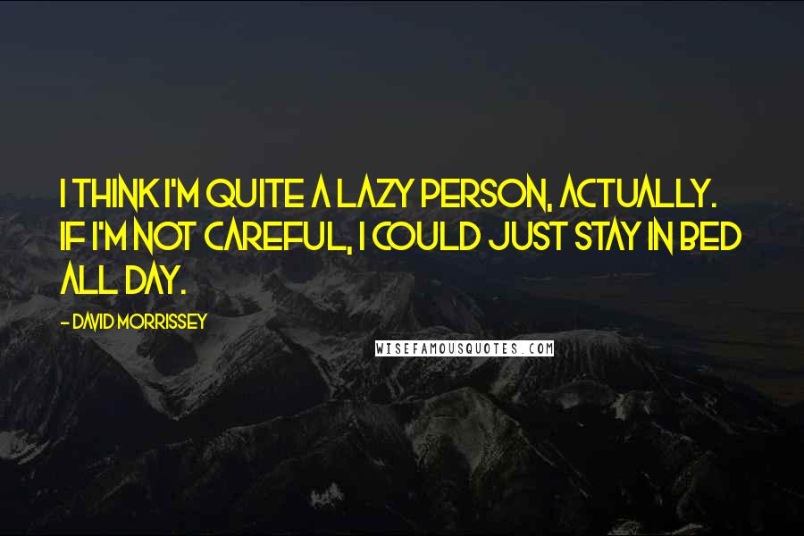 David Morrissey Quotes: I think I'm quite a lazy person, actually. If I'm not careful, I could just stay in bed all day.