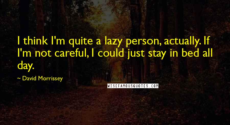 David Morrissey Quotes: I think I'm quite a lazy person, actually. If I'm not careful, I could just stay in bed all day.