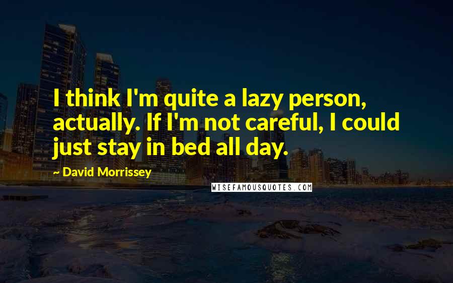 David Morrissey Quotes: I think I'm quite a lazy person, actually. If I'm not careful, I could just stay in bed all day.