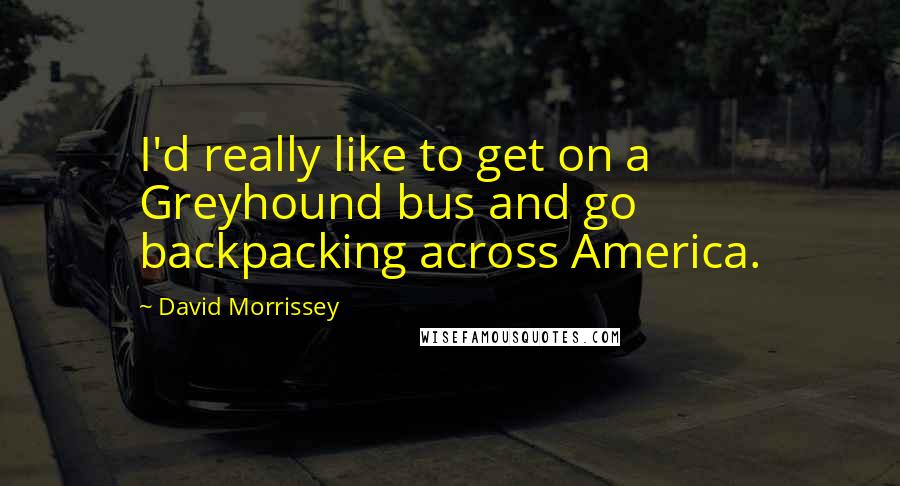 David Morrissey Quotes: I'd really like to get on a Greyhound bus and go backpacking across America.