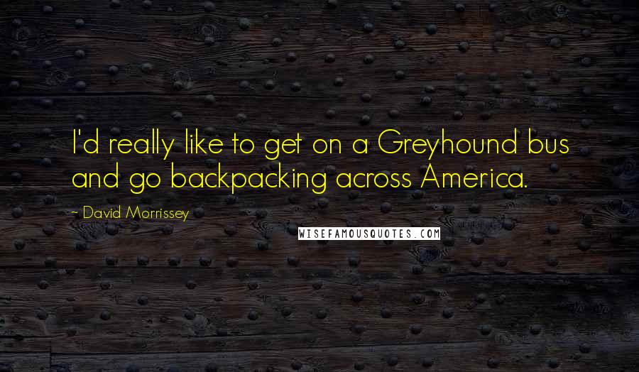 David Morrissey Quotes: I'd really like to get on a Greyhound bus and go backpacking across America.