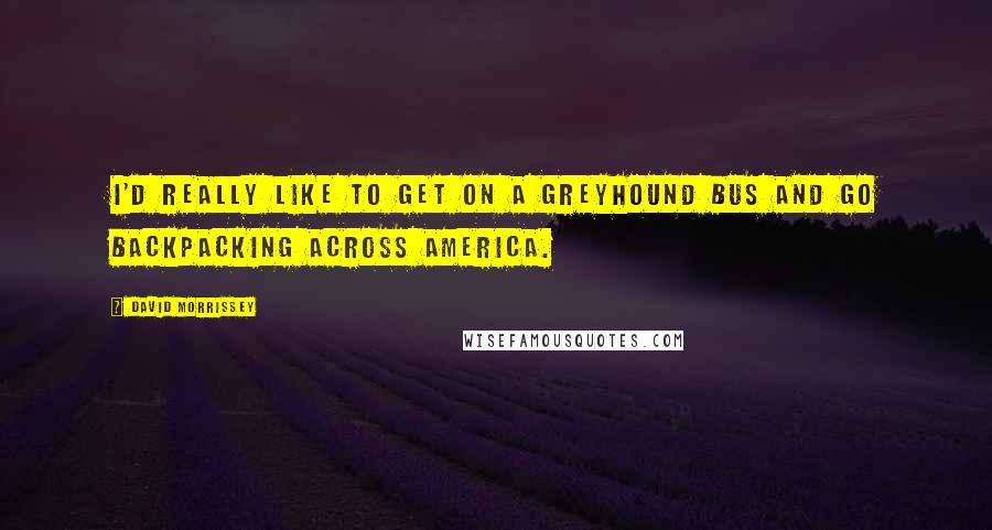 David Morrissey Quotes: I'd really like to get on a Greyhound bus and go backpacking across America.