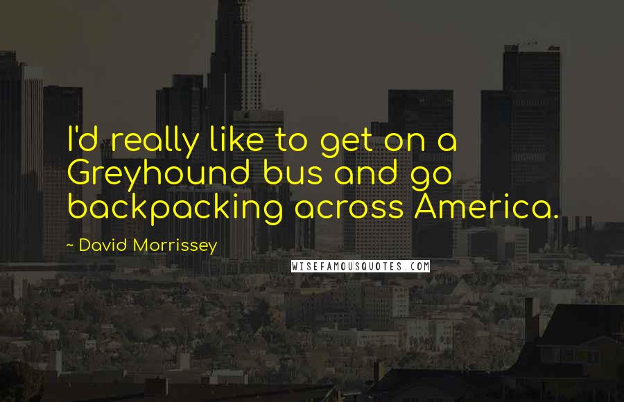 David Morrissey Quotes: I'd really like to get on a Greyhound bus and go backpacking across America.