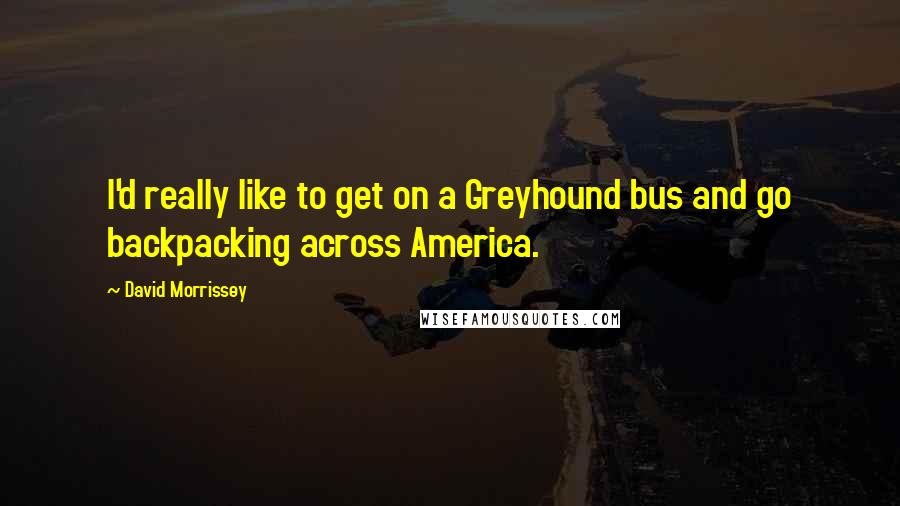 David Morrissey Quotes: I'd really like to get on a Greyhound bus and go backpacking across America.