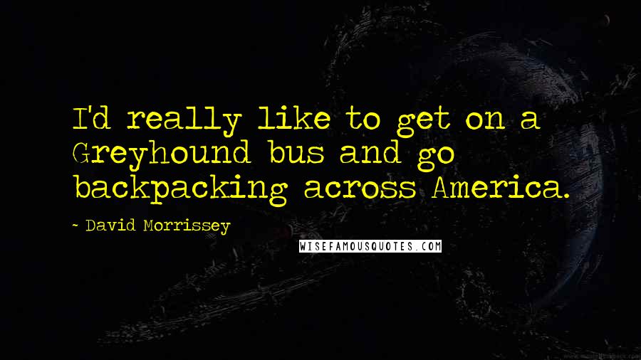 David Morrissey Quotes: I'd really like to get on a Greyhound bus and go backpacking across America.