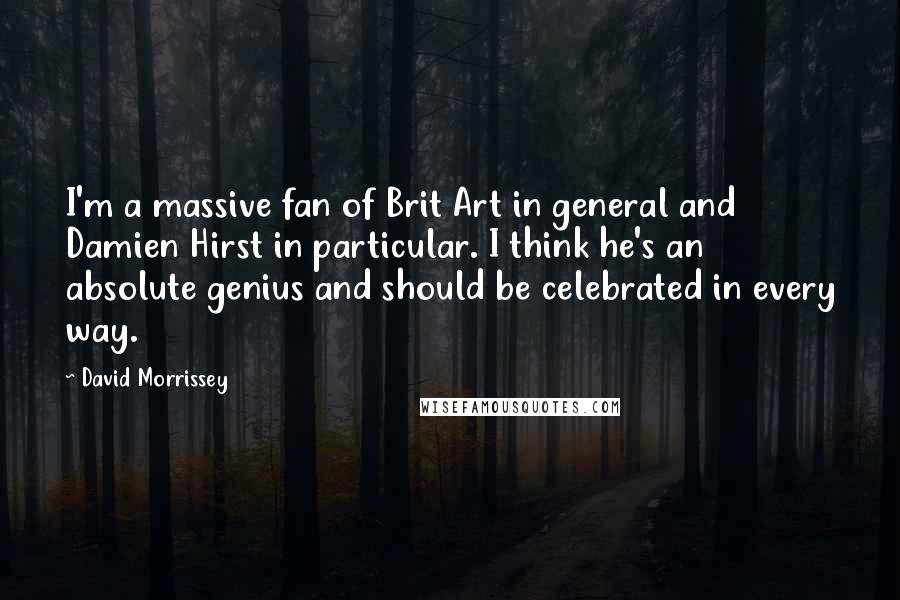 David Morrissey Quotes: I'm a massive fan of Brit Art in general and Damien Hirst in particular. I think he's an absolute genius and should be celebrated in every way.