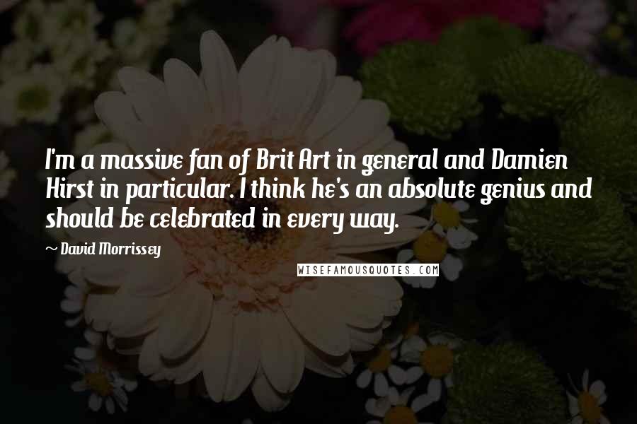 David Morrissey Quotes: I'm a massive fan of Brit Art in general and Damien Hirst in particular. I think he's an absolute genius and should be celebrated in every way.