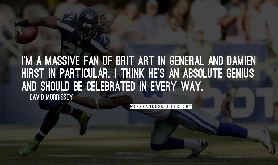 David Morrissey Quotes: I'm a massive fan of Brit Art in general and Damien Hirst in particular. I think he's an absolute genius and should be celebrated in every way.