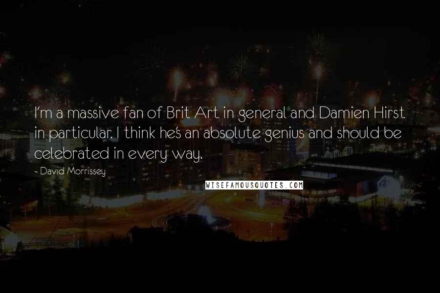 David Morrissey Quotes: I'm a massive fan of Brit Art in general and Damien Hirst in particular. I think he's an absolute genius and should be celebrated in every way.