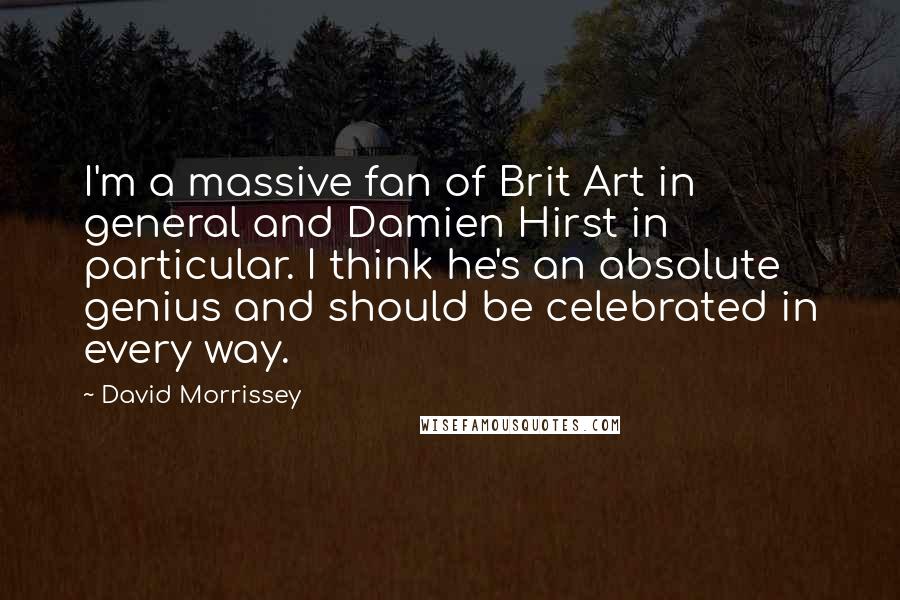 David Morrissey Quotes: I'm a massive fan of Brit Art in general and Damien Hirst in particular. I think he's an absolute genius and should be celebrated in every way.