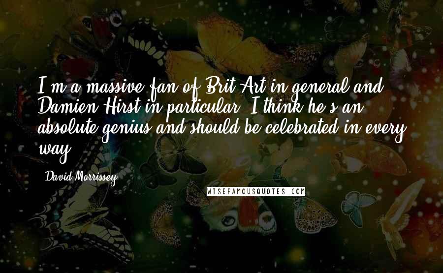 David Morrissey Quotes: I'm a massive fan of Brit Art in general and Damien Hirst in particular. I think he's an absolute genius and should be celebrated in every way.
