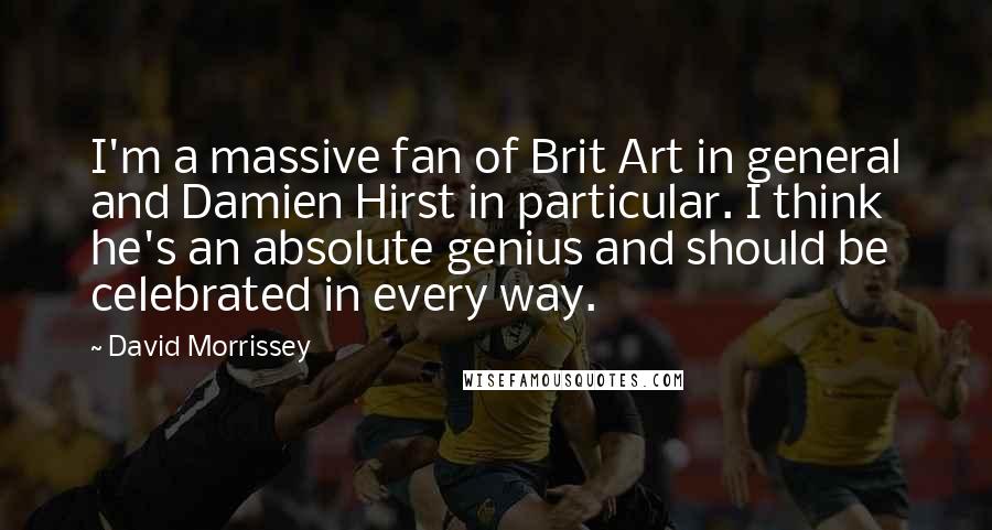 David Morrissey Quotes: I'm a massive fan of Brit Art in general and Damien Hirst in particular. I think he's an absolute genius and should be celebrated in every way.