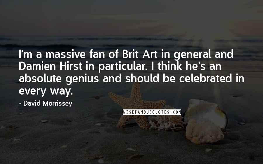 David Morrissey Quotes: I'm a massive fan of Brit Art in general and Damien Hirst in particular. I think he's an absolute genius and should be celebrated in every way.