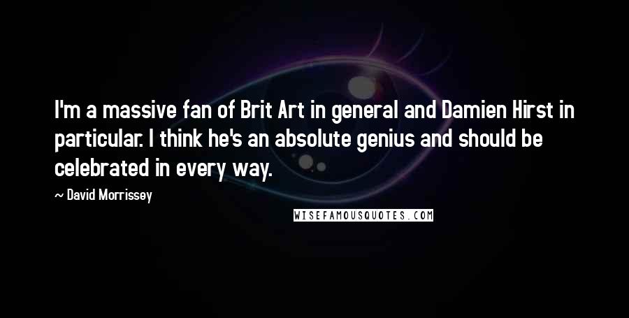 David Morrissey Quotes: I'm a massive fan of Brit Art in general and Damien Hirst in particular. I think he's an absolute genius and should be celebrated in every way.