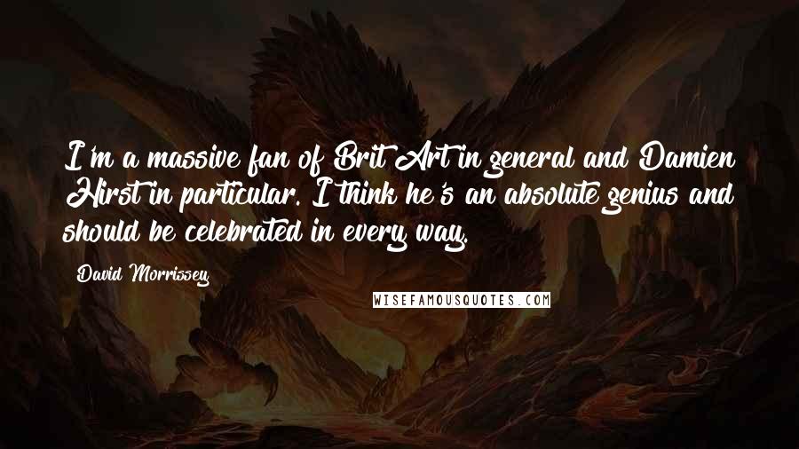 David Morrissey Quotes: I'm a massive fan of Brit Art in general and Damien Hirst in particular. I think he's an absolute genius and should be celebrated in every way.