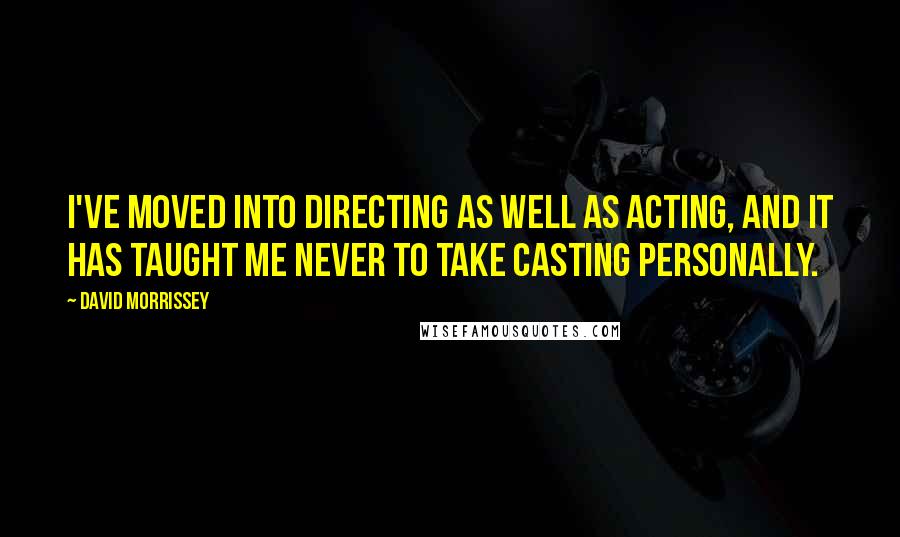 David Morrissey Quotes: I've moved into directing as well as acting, and it has taught me never to take casting personally.