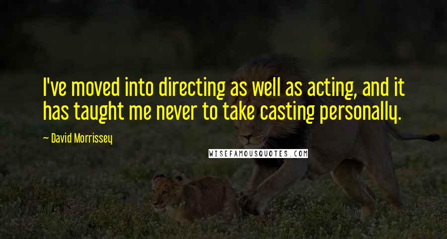 David Morrissey Quotes: I've moved into directing as well as acting, and it has taught me never to take casting personally.