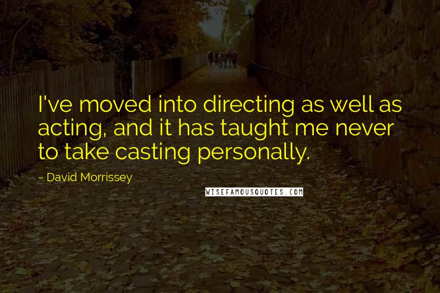 David Morrissey Quotes: I've moved into directing as well as acting, and it has taught me never to take casting personally.