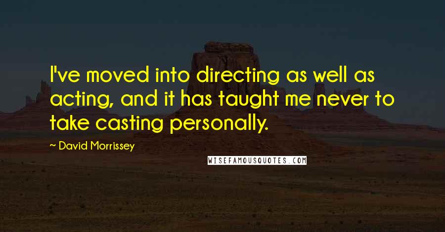 David Morrissey Quotes: I've moved into directing as well as acting, and it has taught me never to take casting personally.