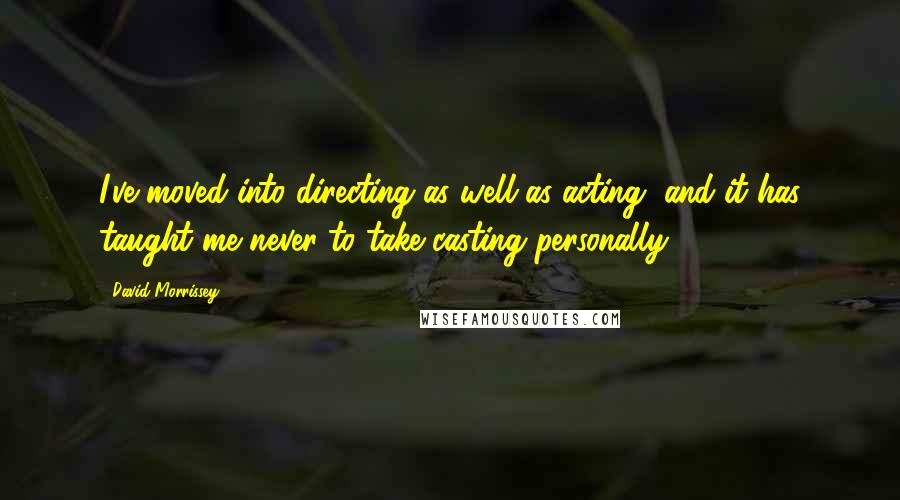 David Morrissey Quotes: I've moved into directing as well as acting, and it has taught me never to take casting personally.